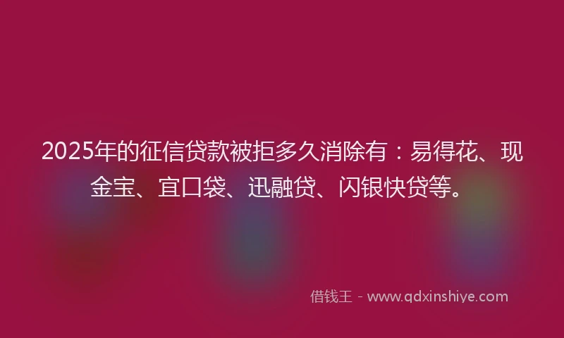 2025年的征信贷款被拒多久消除有：易得花、现金宝、宜口袋、迅融贷、闪银快贷等。