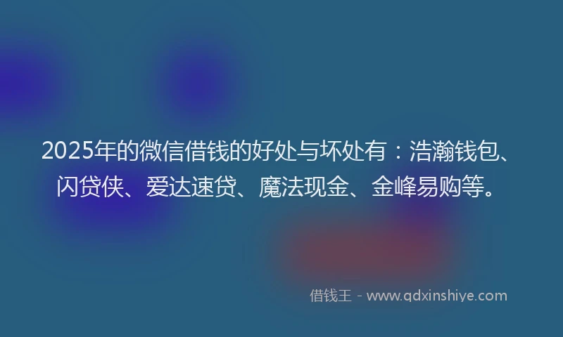 2025年的微信借钱的好处与坏处有：浩瀚钱包、闪贷侠、爱达速贷、魔法现金、金峰易购等。