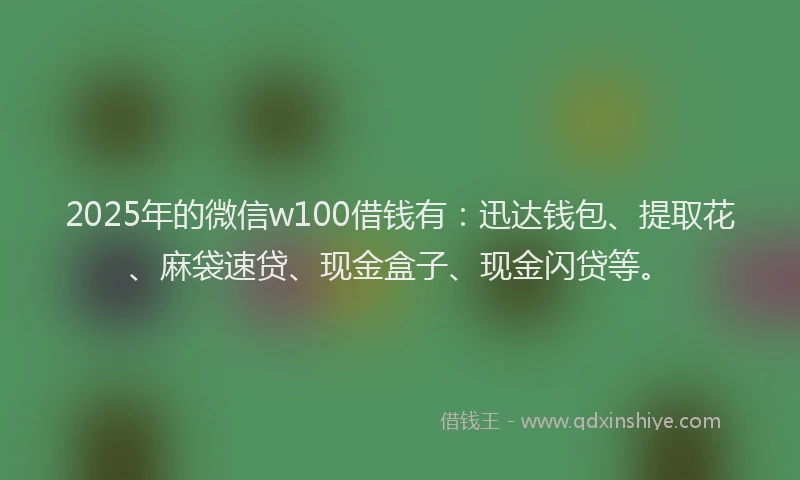 2025年的微信w100借钱有：迅达钱包、提取花、麻袋速贷、现金盒子、现金闪贷等。