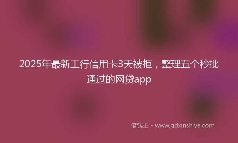 2025年最新工行信用卡3天被拒，整理五个秒批通过的网贷app