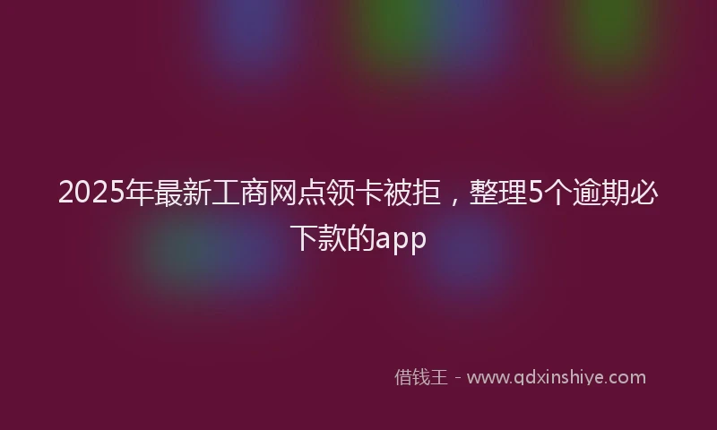 2025年最新工商网点领卡被拒，整理5个逾期必下款的app