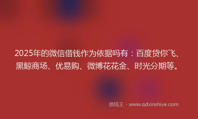 2025年的微信借钱作为依据吗有：百度贷你飞、黑鲸商场、优易购、微博花花金、时光分期等。