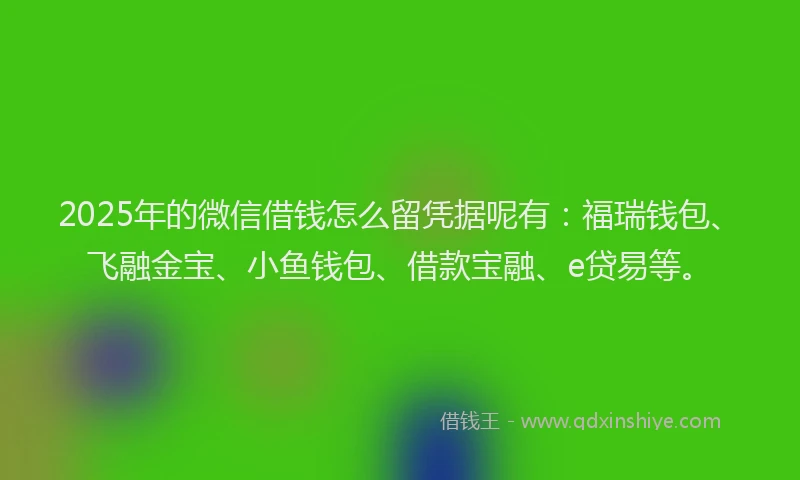 2025年的微信借钱怎么留凭据呢有：福瑞钱包、飞融金宝、小鱼钱包、借款宝融、e贷易等。