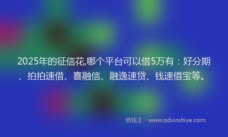 2025年的征信花,哪个平台可以借5万有：好分期、拍拍速借、喜融信、融逸速贷、钱速借宝等。