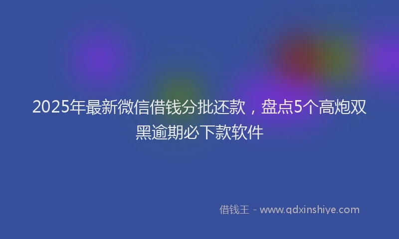 2025年最新微信借钱分批还款，盘点5个高炮双黑逾期必下款软件