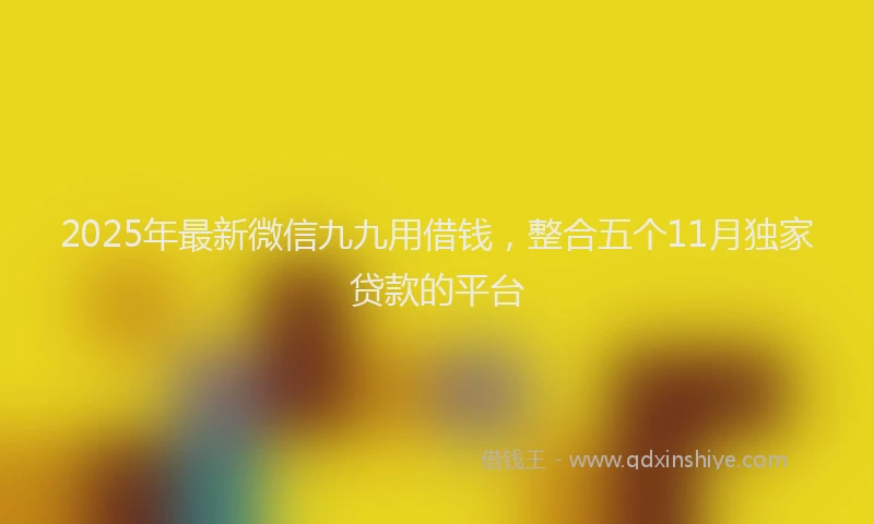 2025年最新微信九九用借钱，整合五个11月独家贷款的平台