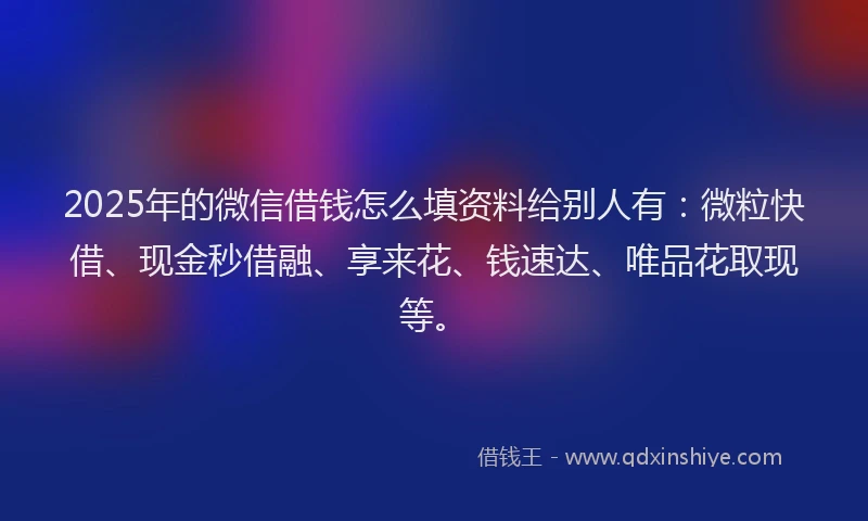 2025年的微信借钱怎么填资料给别人有：微粒快借、现金秒借融、享来花、钱速达、唯品花取现等。