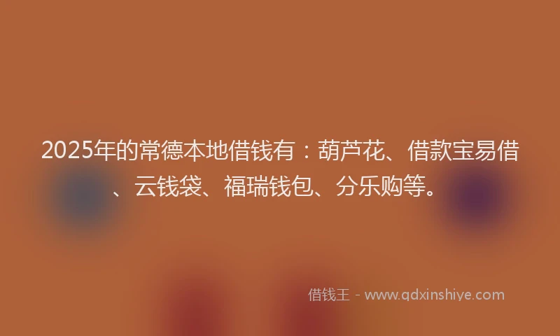 2025年的常德本地借钱有：葫芦花、借款宝易借、云钱袋、福瑞钱包、分乐购等。