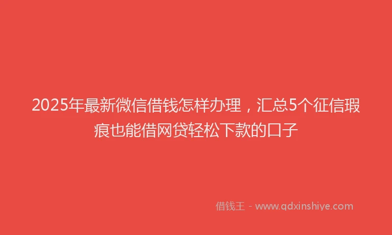2025年最新微信借钱怎样办理，汇总5个征信瑕疵也能借网贷轻松下款的口子