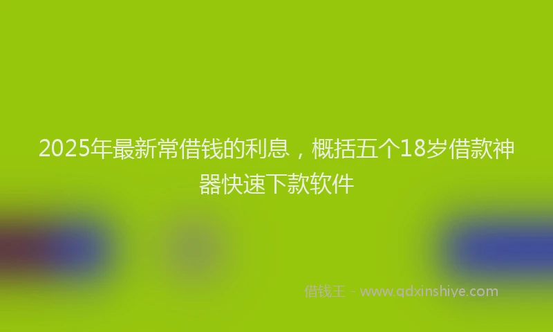 2025年最新常借钱的利息，概括五个18岁借款神器快速下款软件