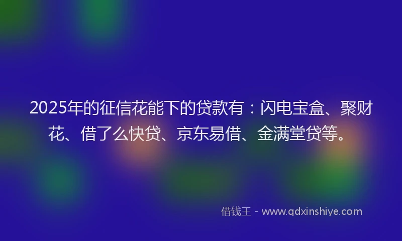 2025年的征信花能下的贷款有：闪电宝盒、聚财花、借了么快贷、京东易借、金满堂贷等。