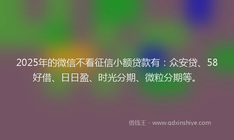 2025年的微信不看征信小额贷款有：众安贷、58好借、日日盈、时光分期、微粒分期等。