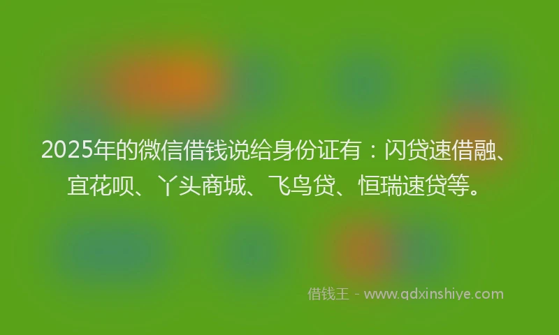 2025年的微信借钱说给身份证有：闪贷速借融、宜花呗、丫头商城、飞鸟贷、恒瑞速贷等。