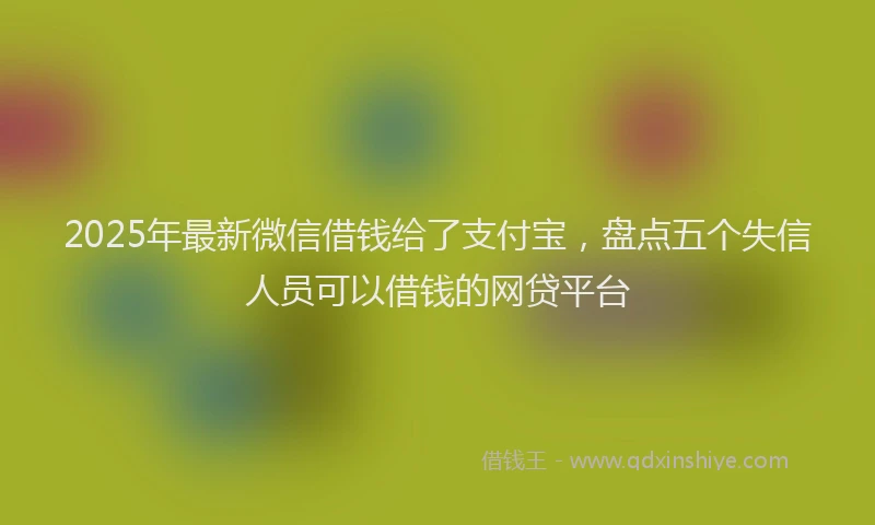 2025年最新微信借钱给了支付宝，盘点五个失信人员可以借钱的网贷平台