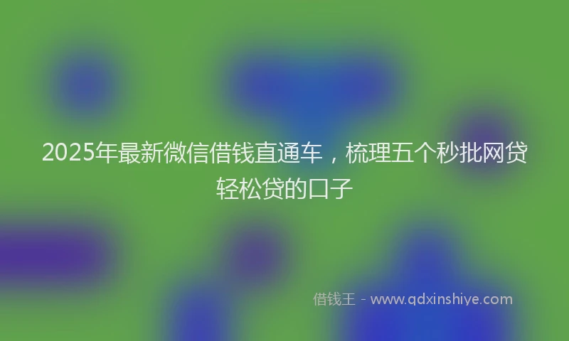 2025年最新微信借钱直通车，梳理五个秒批网贷轻松贷的口子