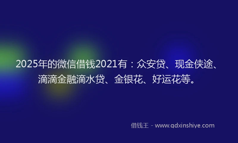 2025年的微信借钱2021有：众安贷、现金侠途、滴滴金融滴水贷、金银花、好运花等。
