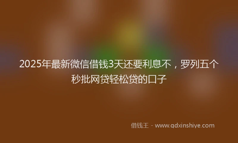2025年最新微信借钱3天还要利息不，罗列五个秒批网贷轻松贷的口子