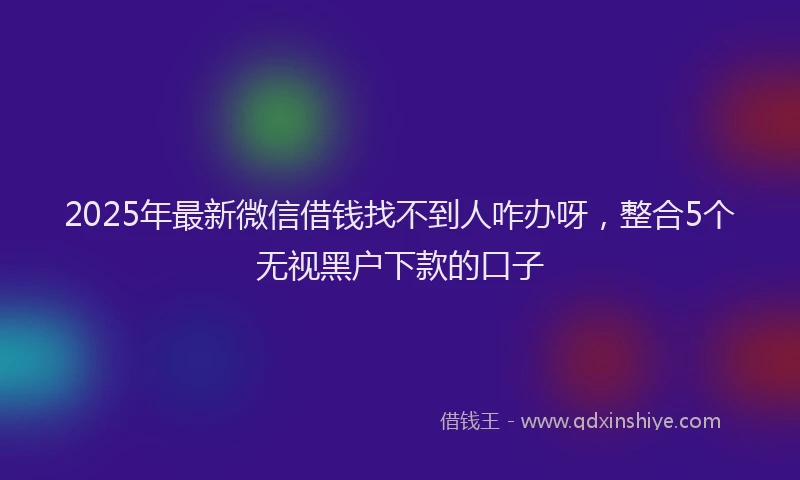 2025年最新微信借钱找不到人咋办呀，整合5个无视黑户下款的口子