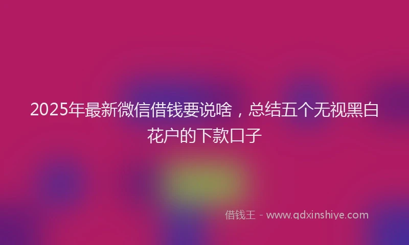 2025年最新微信借钱要说啥，总结五个无视黑白花户的下款口子