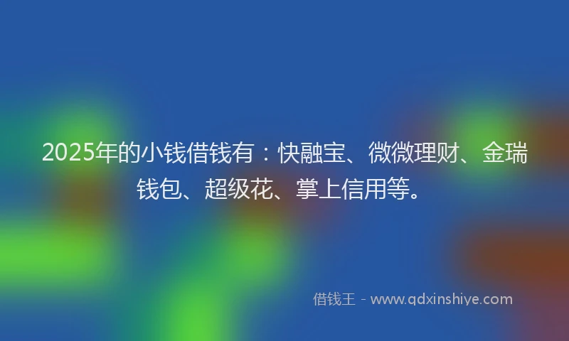 2025年的小钱借钱有：快融宝、微微理财、金瑞钱包、超级花、掌上信用等。