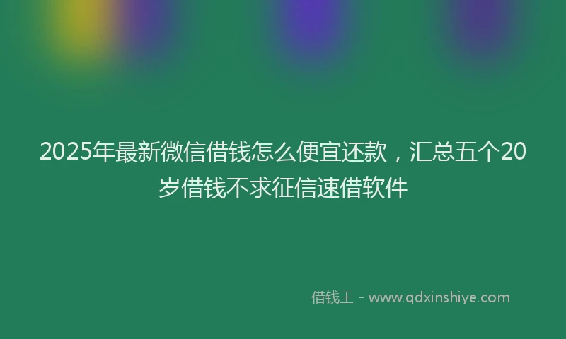 2025年最新微信借钱怎么便宜还款，汇总五个20岁借钱不求征信速借软件
