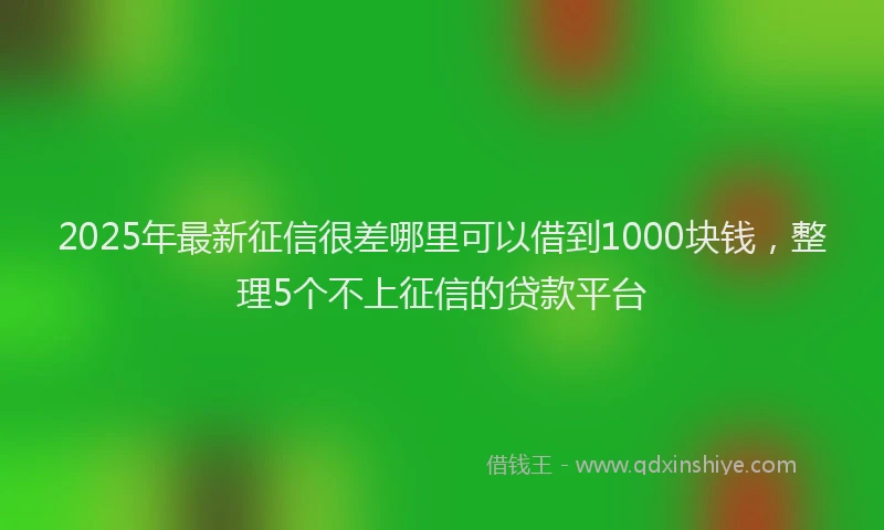 2025年最新征信很差哪里可以借到1000块钱，整理5个不上征信的贷款平台
