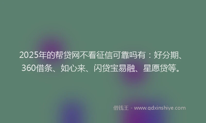2025年的帮贷网不看征信可靠吗有：好分期、360借条、如心来、闪贷宝易融、星愿贷等。