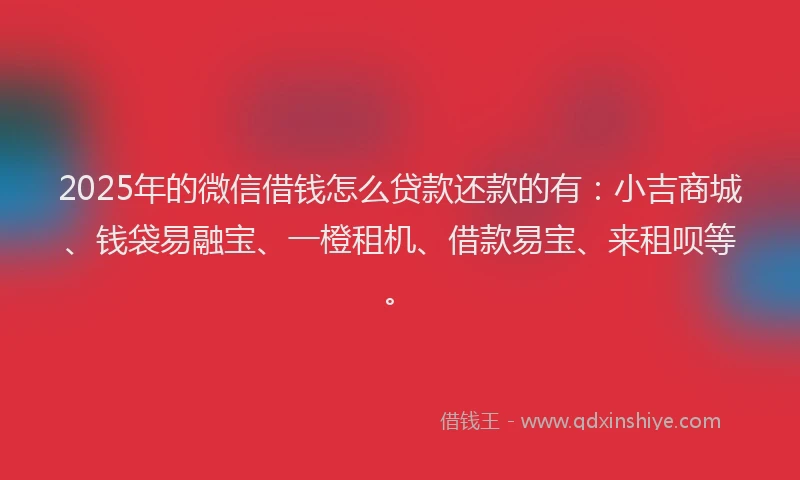 2025年的微信借钱怎么贷款还款的有：小吉商城、钱袋易融宝、一橙租机、借款易宝、来租呗等。
