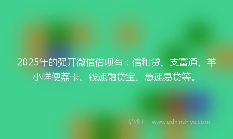 2025年的强开微信借呗有：信和贷、支富通、羊小咩便荔卡、钱速融贷宝、急速易贷等。