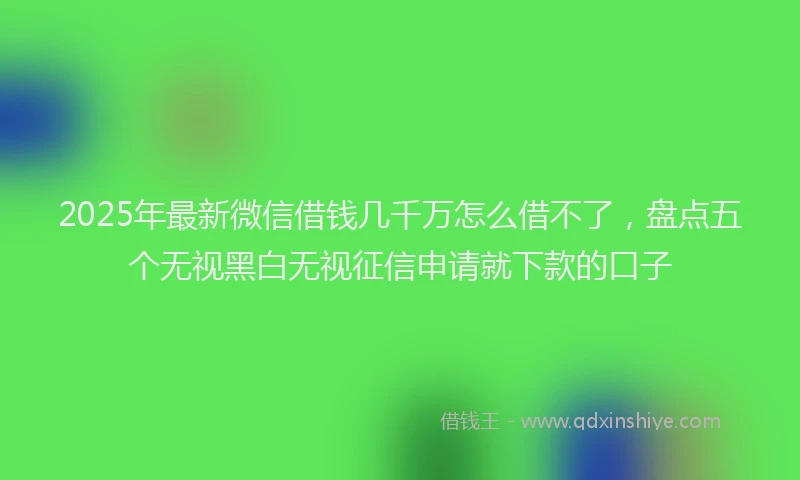 2025年最新微信借钱几千万怎么借不了，盘点五个无视黑白无视征信申请就下款的口子