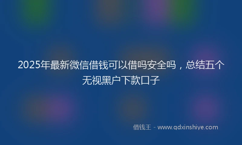 2025年最新微信借钱可以借吗安全吗，总结五个无视黑户下款口子
