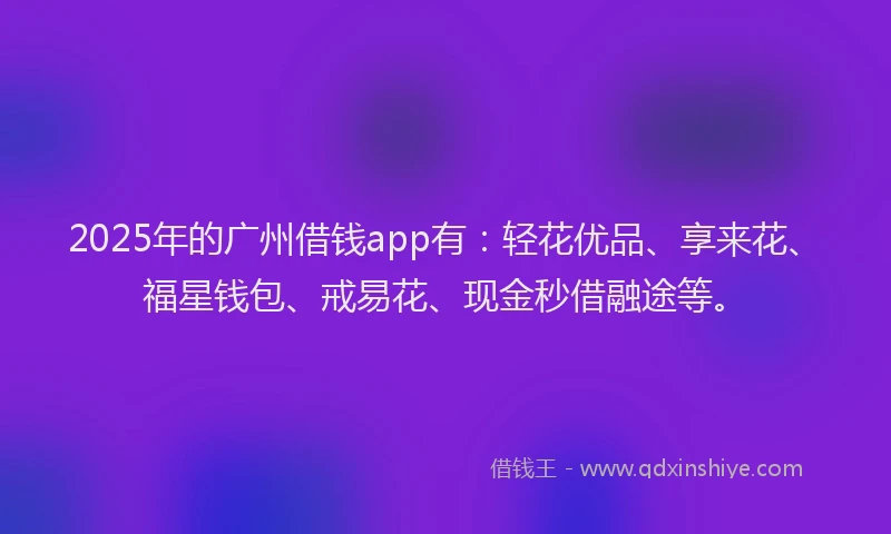 2025年的广州借钱app有：轻花优品、享来花、福星钱包、戒易花、现金秒借融途等。
