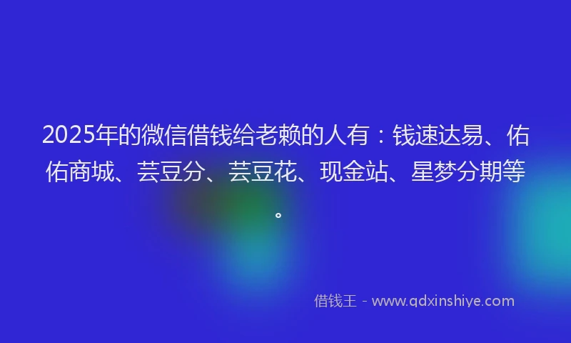 2025年的微信借钱给老赖的人有：钱速达易、佑佑商城、芸豆分、芸豆花、现金站、星梦分期等。