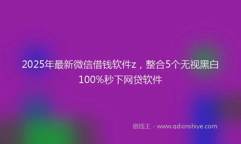 2025年最新微信借钱软件z，整合5个无视黑白100%秒下网贷软件
