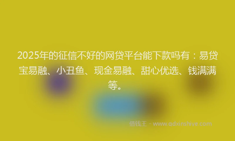 2025年的征信不好的网贷平台能下款吗有：易贷宝易融、小丑鱼、现金易融、甜心优选、钱满满等。