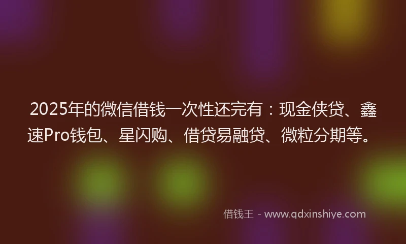 2025年的微信借钱一次性还完有：现金侠贷、鑫速Pro钱包、星闪购、借贷易融贷、微粒分期等。