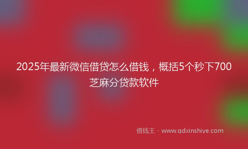 2025年最新微信借贷怎么借钱，概括5个秒下700芝麻分贷款软件
