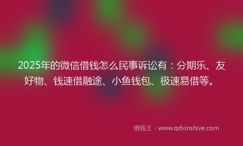 2025年的微信借钱怎么民事诉讼有：分期乐、友好物、钱速借融途、小鱼钱包、极速易借等。