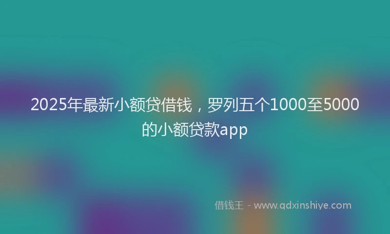 2025年最新小额贷借钱，罗列五个1000至5000的小额贷款app