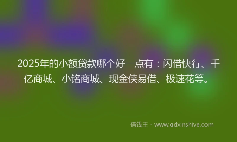 2025年的小额贷款哪个好一点有：闪借快行、千亿商城、小铭商城、现金侠易借、极速花等。
