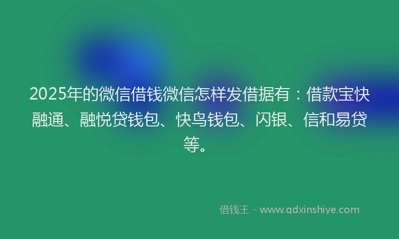 2025年的微信借钱微信怎样发借据有：借款宝快融通、融悦贷钱包、快鸟钱包、闪银、信和易贷等。
