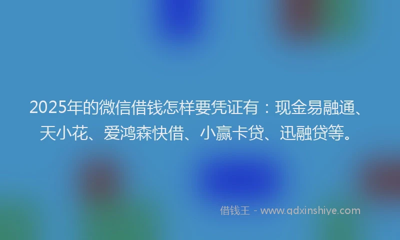 2025年的微信借钱怎样要凭证有：现金易融通、天小花、爱鸿森快借、小赢卡贷、迅融贷等。
