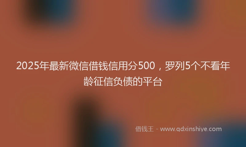 2025年最新微信借钱信用分500，罗列5个不看年龄征信负债的平台
