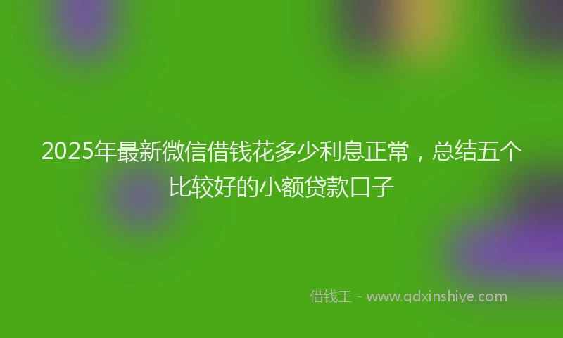 2025年最新微信借钱花多少利息正常，总结五个比较好的小额贷款口子