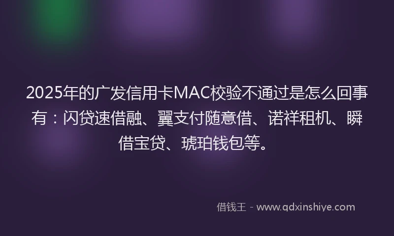 2025年的广发信用卡MAC校验不通过是怎么回事有：闪贷速借融、翼支付随意借、诺祥租机、瞬借宝贷、琥珀钱包等。