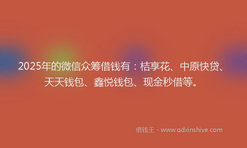 2025年的微信众筹借钱有：桔享花、中原快贷、天天钱包、鑫悦钱包、现金秒借等。