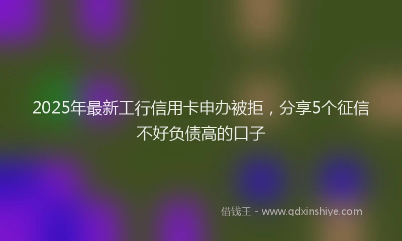 2025年最新工行信用卡申办被拒，分享5个征信不好负债高的口子