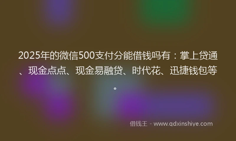 2025年的微信500支付分能借钱吗有：掌上贷通、现金点点、现金易融贷、时代花、迅捷钱包等。
