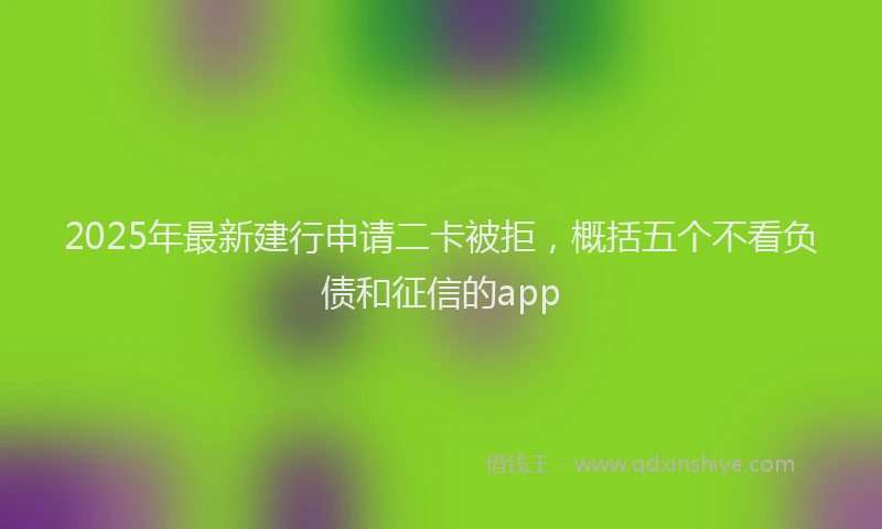 2025年最新建行申请二卡被拒，概括五个不看负债和征信的app