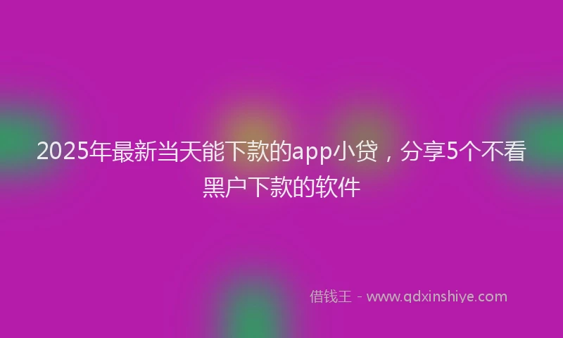 2025年最新当天能下款的app小贷，分享5个不看黑户下款的软件